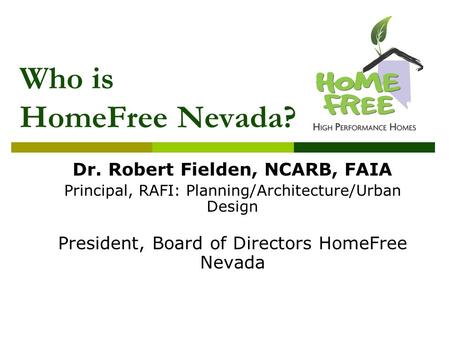 Who is HomeFree Nevada? Dr. Robert Fielden, NCARB, FAIA Principal, RAFI: Planning/Architecture/Urban Design President, Board of Directors HomeFree Nevada.
