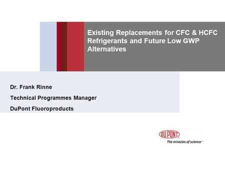 Existing Replacements for CFC & HCFC Refrigerants and Future Low GWP Alternatives Dr. Frank Rinne Technical Programmes Manager DuPont Fluoroproducts.