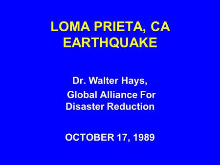 LOMA PRIETA, CA EARTHQUAKE OCTOBER 17, 1989 Dr. Walter Hays, Global Alliance For Disaster Reduction.