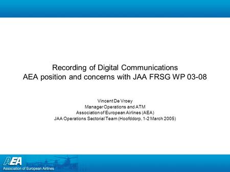 Recording of Digital Communications AEA position and concerns with JAA FRSG WP 03-08 Vincent De Vroey Manager Operations and ATM Association of European.