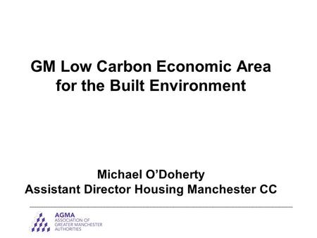 GM Low Carbon Economic Area for the Built Environment Michael O’Doherty Assistant Director Housing Manchester CC _______________________________________________________________________________________________________________________.