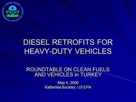 DIESEL RETROFITS FOR HEAVY-DUTY VEHICLES ROUNDTABLE ON CLEAN FUELS AND VEHICLES in TURKEY May 4, 2006 Katherine Buckley, US EPA.