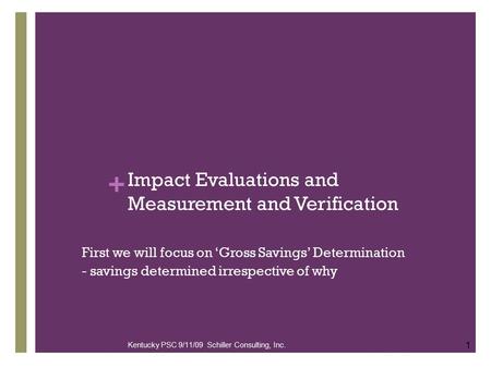 + Impact Evaluations and Measurement and Verification First we will focus on ‘Gross Savings’ Determination - savings determined irrespective of why 1 Kentucky.
