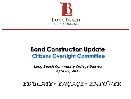 Bond Construction Update Citizens Oversight Committee Long Beach Community College District April 25, 2012 EDUCATE  ENGAGE  EMPOWER 1.