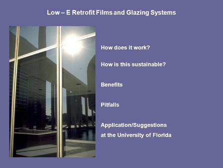 Low – E Retrofit Films and Glazing Systems How does it work? How is this sustainable? Benefits Pitfalls Application/Suggestions at the University of Florida.