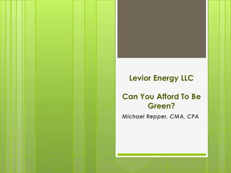 Levior Energy LLC Can You Afford To Be Green? Michael Repper, CMA, CPA.