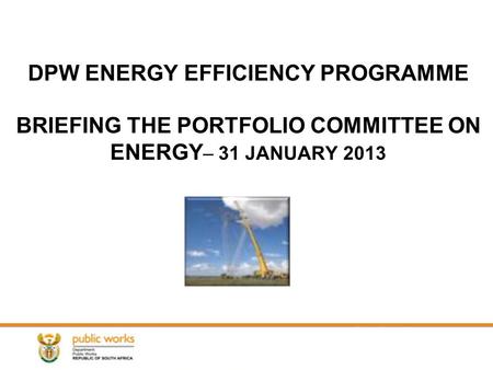 DPW ENERGY EFFICIENCY PROGRAMME BRIEFING THE PORTFOLIO COMMITTEE ON ENERGY – 31 JANUARY 2013.