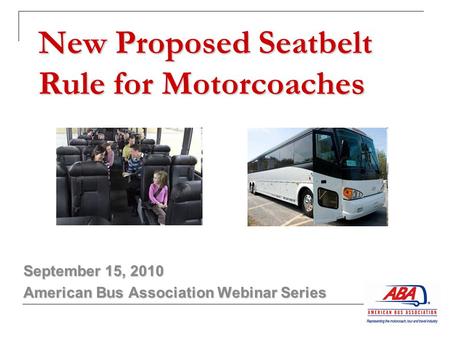 New Proposed Seatbelt Rule for Motorcoaches September 15, 2010 American Bus Association Webinar Series.