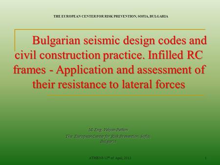 ATHENS 12 th of April, 20131 M. Eng. Velyan Petkov The European Center for Risk Prevention, Sofia, Bulgaria Bulgarian seismic design codes and civil construction.