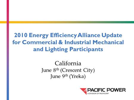 2010 Energy Efficiency Alliance Update for Commercial & Industrial Mechanical and Lighting Participants California June 8 th (Crescent City) June 9 th.