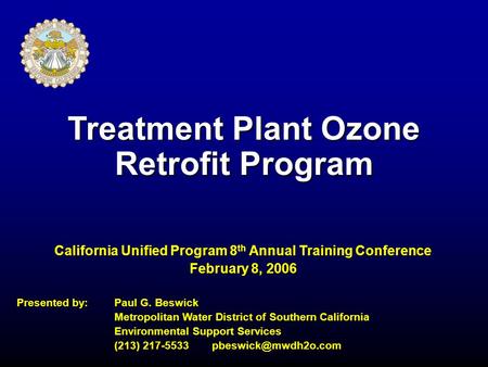 Treatment Plant Ozone Retrofit Program California Unified Program 8 th Annual Training Conference February 8, 2006 Presented by: Paul G. Beswick Metropolitan.