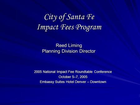 City of Santa Fe Impact Fees Program Reed Liming Planning Division Director 2005 National Impact Fee Roundtable Conference October 5–7, 2005 Embassy Suites.