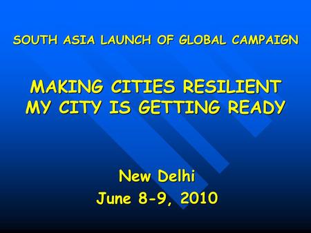 SOUTH ASIA LAUNCH OF GLOBAL CAMPAIGN MAKING CITIES RESILIENT MY CITY IS GETTING READY New Delhi June 8-9, 2010.