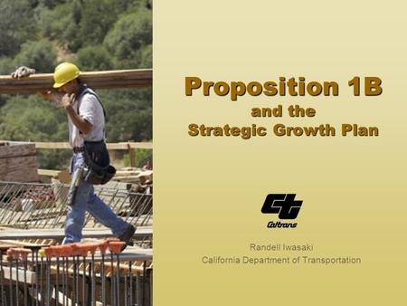 Proposition 1B and the Strategic Growth Plan Randell Iwasaki California Department of Transportation.
