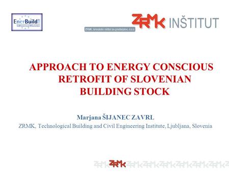 APPROACH TO ENERGY CONSCIOUS RETROFIT OF SLOVENIAN BUILDING STOCK Marjana ŠIJANEC ZAVRL ZRMK, Technological Building and Civil Engineering Institute, Ljubljana,