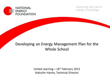 Developing an Energy Management Plan for the Whole School United Learning – 18 th February 2015 Malcolm Hanna, Technical Director Improving the use of.