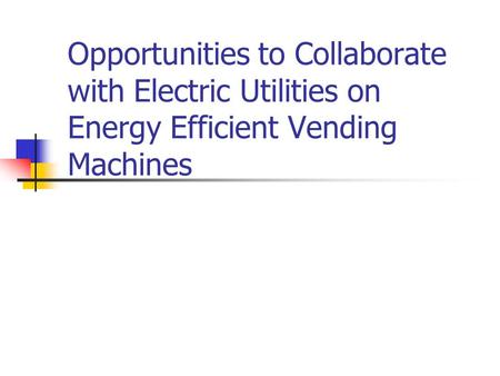 Opportunities to Collaborate with Electric Utilities on Energy Efficient Vending Machines.