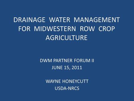 DRAINAGE WATER MANAGEMENT FOR MIDWESTERN ROW CROP AGRICULTURE DWM PARTNER FORUM II JUNE 15, 2011 WAYNE HONEYCUTT USDA-NRCS.