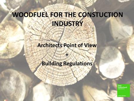 WOODFUEL FOR THE CONSTUCTION INDUSTRY Architects Point of View + Building Regulations.