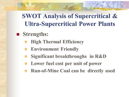 SWOT Analysis of Supercritical & Ultra-Supercritical Power Plants Strengths: High Thermal Efficiency Environment Friendly Significant breakthroughs in.
