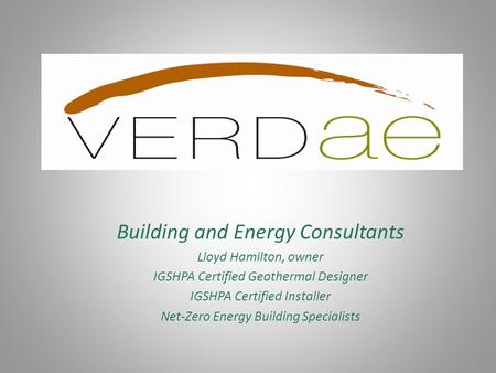 Building and Energy Consultants Lloyd Hamilton, owner IGSHPA Certified Geothermal Designer IGSHPA Certified Installer Net-Zero Energy Building Specialists.