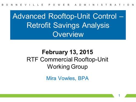 Advanced Rooftop-Unit Control – Retrofit Savings Analysis Overview 1 February 13, 2015 RTF Commercial Rooftop-Unit Working Group Mira Vowles, BPA.