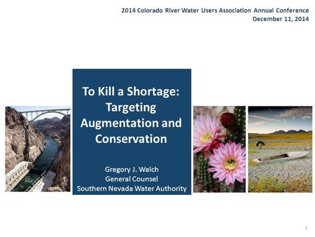 To Kill a Shortage: Targeting Augmentation and Conservation 2014 Colorado River Water Users Association Annual Conference December 11, 2014 1 Gregory J.