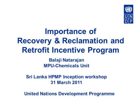 United Nations Development Programme Importance of Recovery & Reclamation and Retrofit Incentive Program Balaji Natarajan MPU-Chemicals Unit Sri Lanka.