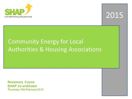 Rosemary Coyne SHAP co-ordinator Thursday 19th February 2015 2015 Community Energy for Local Authorities & Housing Associations.