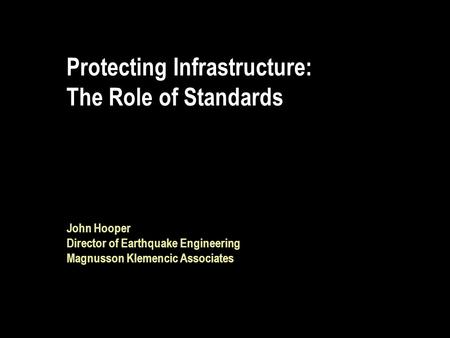 Protecting Infrastructure: The Role of Standards John Hooper Director of Earthquake Engineering Magnusson Klemencic Associates.