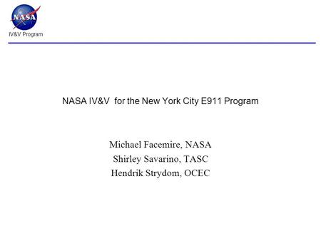 IV&V Program NASA IV&V for the New York City E911 Program Michael Facemire, NASA Shirley Savarino, TASC Hendrik Strydom, OCEC.