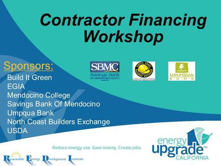Contractor Financing Workshop Sponsors: Build It Green EGIA Mendocino College Savings Bank Of Mendocino Umpqua Bank North Coast Builders Exchange USDA.