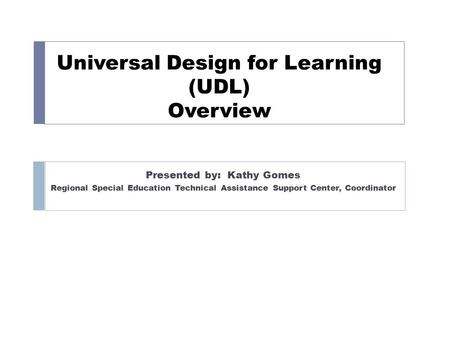 Universal Design for Learning (UDL) Overview Presented by: Kathy Gomes Regional Special Education Technical Assistance Support Center, Coordinator.