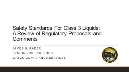 Safety Standards For Class 3 Liquids: A Review of Regulatory Proposals and Comments JAMES H. RADER SENIOR VICE PRESIDENT WATCO COMPLIANCE SERVICES.