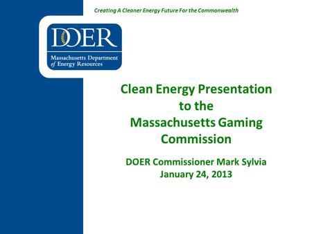 Creating A Cleaner Energy Future For the Commonwealth Clean Energy Presentation to the Massachusetts Gaming Commission DOER Commissioner Mark Sylvia January.