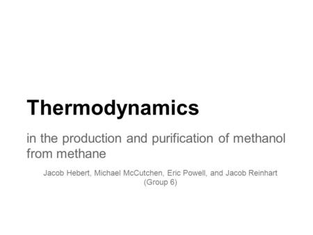 Thermodynamics in the production and purification of methanol from methane Jacob Hebert, Michael McCutchen, Eric Powell, and Jacob Reinhart (Group 6)
