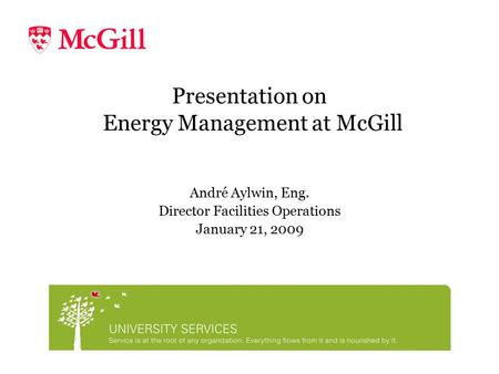Presentation on Energy Management at McGill André Aylwin, Eng. Director Facilities Operations January 21, 2009.