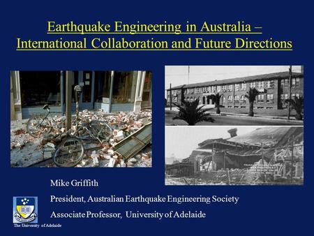 The University of Adelaide Earthquake Engineering in Australia – International Collaboration and Future Directions Mike Griffith President, Australian.