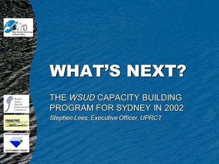WHAT’S NEXT? THE WSUD CAPACITY BUILDING PROGRAM FOR SYDNEY IN 2002 Stephen Lees, Executive Officer, UPRCT.