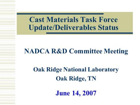 Cast Materials Task Force Update/Deliverables Status NADCA R&D Committee Meeting Oak Ridge National Laboratory Oak Ridge, TN June 14, 2007.