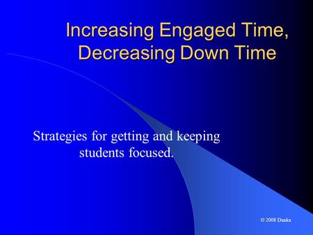  2008 Danka Increasing Engaged Time, Decreasing Down Time Strategies for getting and keeping students focused.