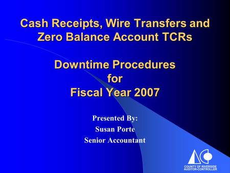 Cash Receipts, Wire Transfers and Zero Balance Account TCRs Downtime Procedures for Fiscal Year 2007 Presented By: Susan Porte Senior Accountant.