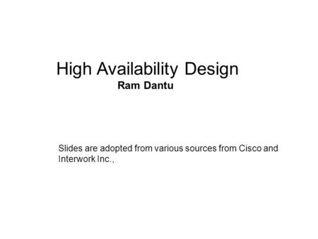 Hi High Availability Design Ram Dantu Slides are adopted from various sources from Cisco and Interwork Inc.,
