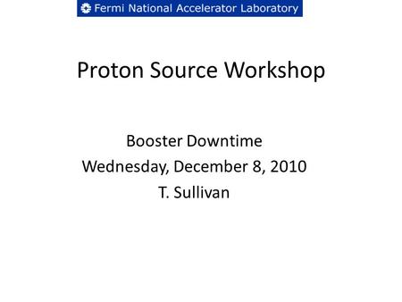 Proton Source Workshop Booster Downtime Wednesday, December 8, 2010 T. Sullivan.
