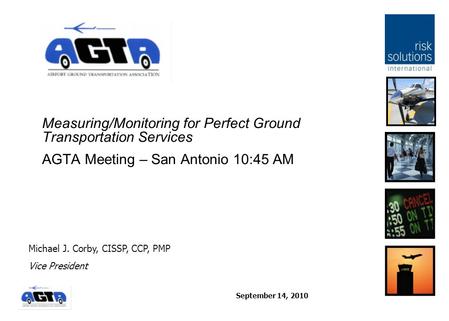 September 14, 2010 Measuring/Monitoring for Perfect Ground Transportation Services AGTA Meeting – San Antonio 10:45 AM Michael J. Corby, CISSP, CCP, PMP.