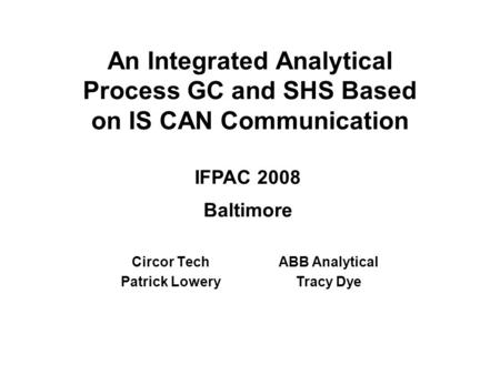 An Integrated Analytical Process GC and SHS Based on IS CAN Communication Circor Tech Patrick Lowery ABB Analytical Tracy Dye IFPAC 2008 Baltimore.