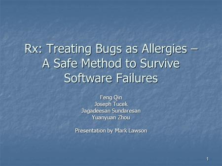 1 Rx: Treating Bugs as Allergies – A Safe Method to Survive Software Failures Feng Qin Joseph Tucek Jagadeesan Sundaresan Yuanyuan Zhou Presentation by.