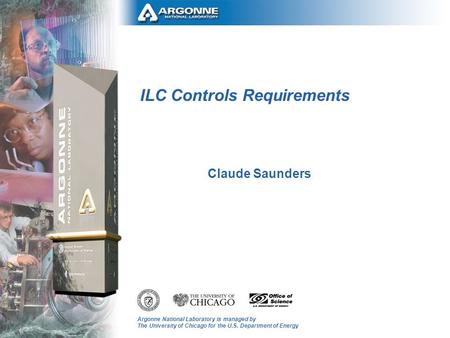 Argonne National Laboratory is managed by The University of Chicago for the U.S. Department of Energy ILC Controls Requirements Claude Saunders.