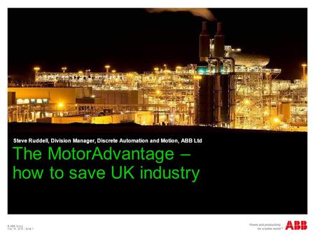 © ABB Group May 15, 2015 | Slide 1 The MotorAdvantage – how to save UK industry Steve Ruddell, Division Manager, Discrete Automation and Motion, ABB Ltd.