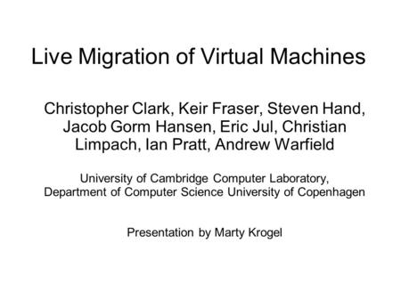 Live Migration of Virtual Machines Christopher Clark, Keir Fraser, Steven Hand, Jacob Gorm Hansen, Eric Jul, Christian Limpach, Ian Pratt, Andrew Warfield.